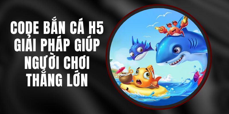 Code Bắn Cá H5 - Giải Pháp Giúp Người Chơi Thắng Lớn