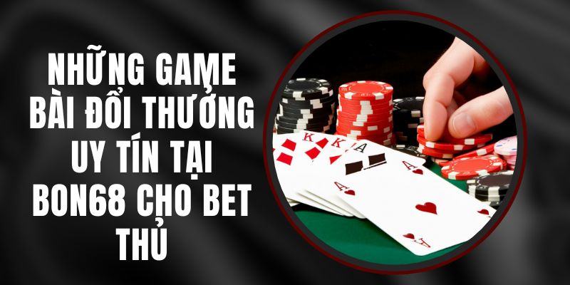 Những Game Bài Đổi Thưởng Uy Tín Tại BON68 Cho Bet Thủ