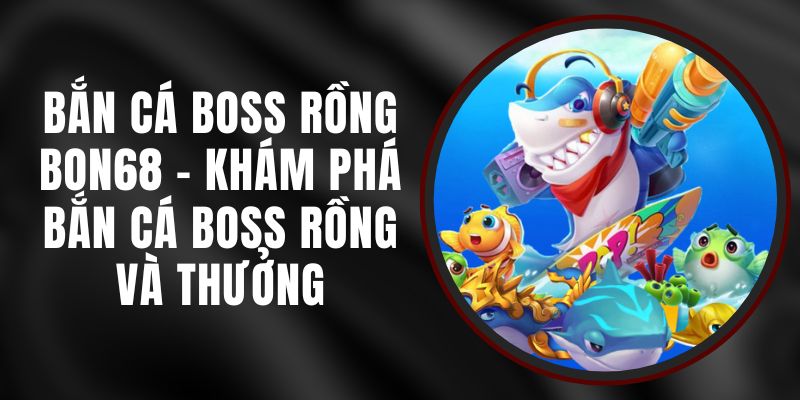 Bắn Cá Boss Rồng Bon68 - Khám Phá Bắn Cá Boss Rồng Và Thưởng