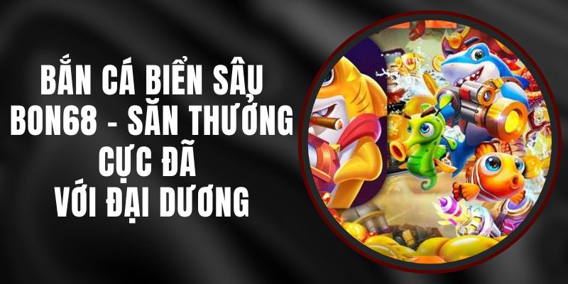 Bắn Cá Biển Sâu Bon68 - Săn Thưởng Cực Đã Với Đại Dương