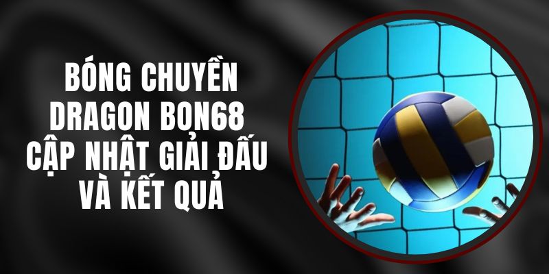 Bóng Chuyền Dragon Bon68 - Cập Nhật Giải Đấu Và Kết Quả