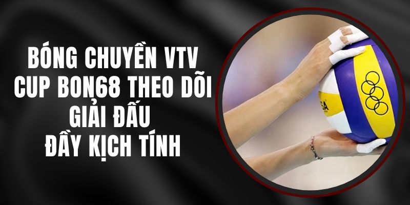 Bóng Chuyền VTV Cup Bon68 - Theo Dõi Giải Đấu Đầy Kịch Tính