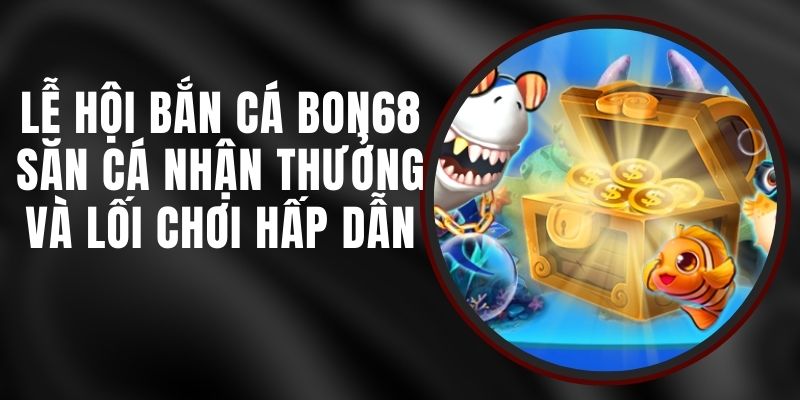 Lễ Hội Bắn Cá Bon68 - Săn Cá Nhận Thưởng Và Lối Chơi Hấp Dẫn