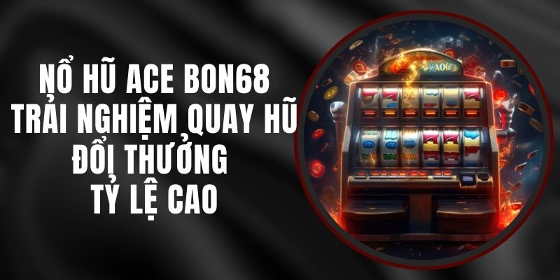 Nổ Hũ Ace Bon68 - Trải Nghiệm Quay Hũ Đổi Thưởng Tỷ Lệ Cao