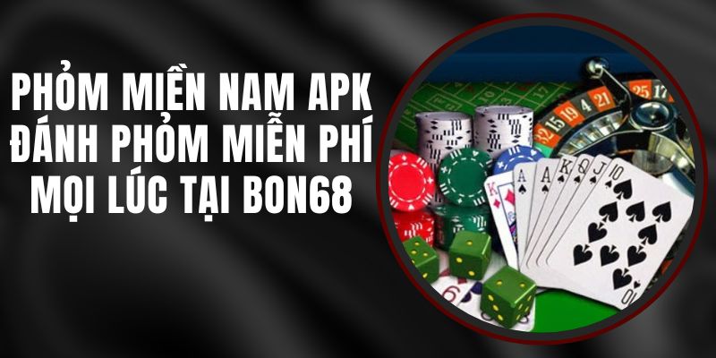 Phỏm Miền Nam Apk – Đánh Phỏm Miễn Phí Mọi Lúc Tại Bon68