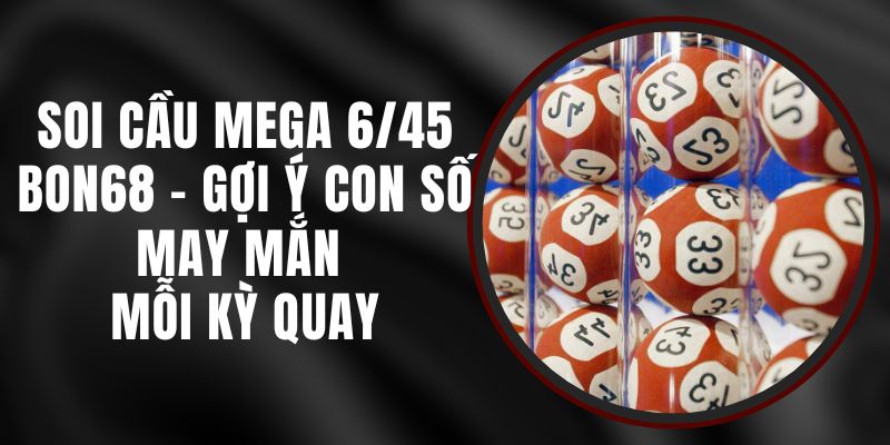 Soi Cầu Mega 6/45 Bon68 - Gợi Ý Con Số May Mắn Mỗi Kỳ Quay