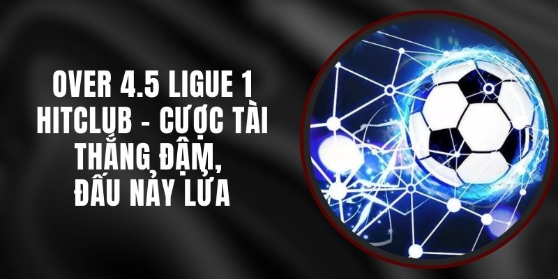Over 4.5 Ligue 1 Hitclub – Cược Tài Thắng Đậm, Đấu Nảy Lửa